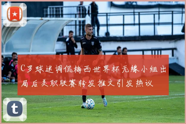 C罗球迷调侃梅西世界杯无缘小组出局后美职联赛转发推文引发热议