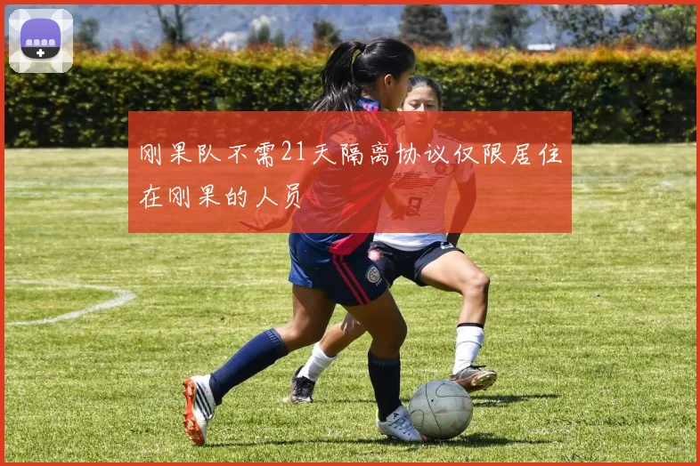 刚果队不需21天隔离协议仅限居住在刚果的人员