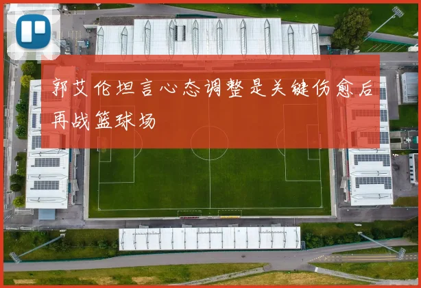 郭艾伦坦言心态调整是关键伤愈后再战篮球场