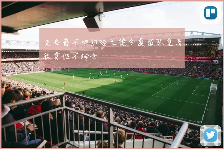 克洛普不回归哈兰德今夏留队皇马欣赏但不转会