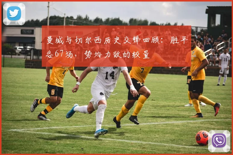 曼城与切尔西历史交锋回顾：胜平各67场，势均力敌的较量