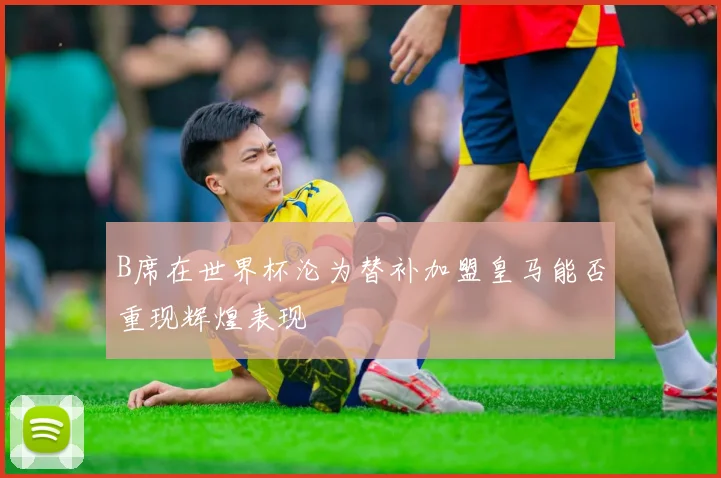 B席在世界杯沦为替补加盟皇马能否重现辉煌表现