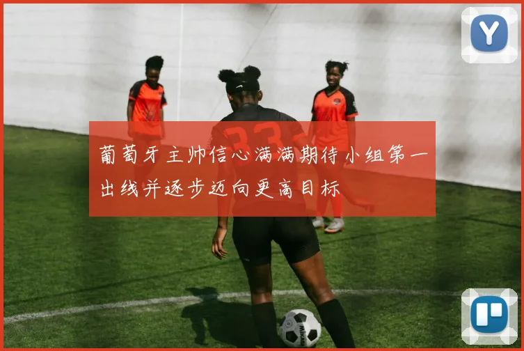 葡萄牙主帅信心满满期待小组第一出线并逐步迈向更高目标