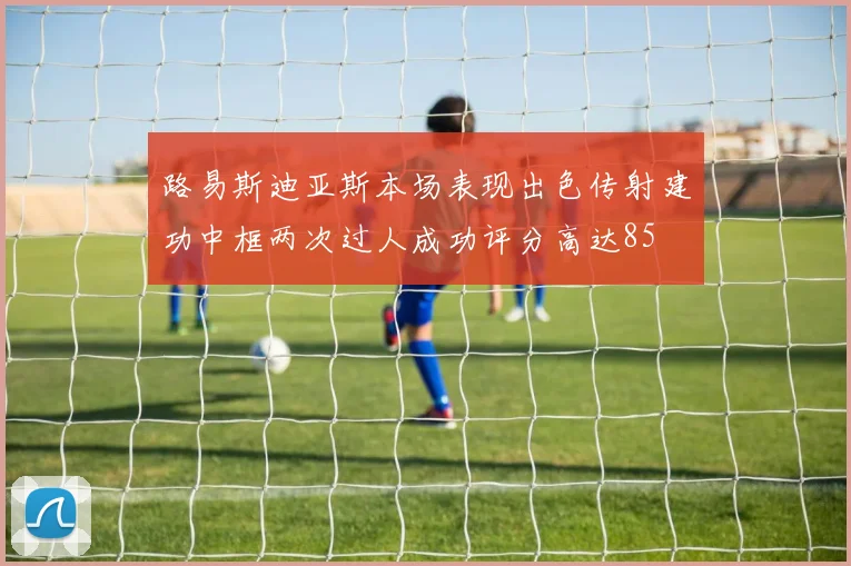 路易斯迪亚斯本场表现出色传射建功中框两次过人成功评分高达85